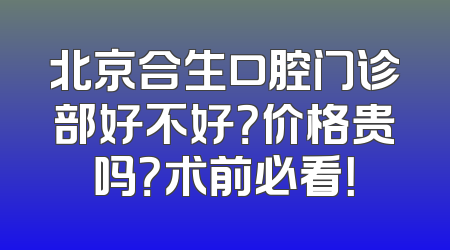 北京合生口腔门诊部好不好？价格贵吗？术前必看！