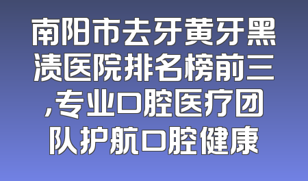 南阳市去牙黄牙黑渍医院排名榜前三，专业口腔医疗团队护航口腔健康
