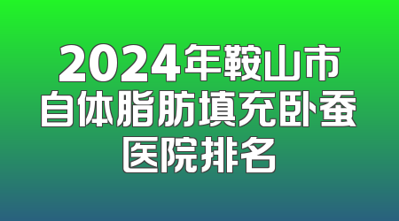 2024年鞍山市自体脂肪填充卧蚕医院排名