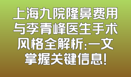 上海九院隆鼻费用与李青峰医生手术风格全解析：一文掌握关键信息！