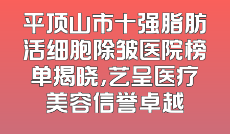 平顶山市十强脂肪活细胞除皱医院榜单揭晓，艺呈医疗美容信誉卓越
