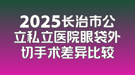 2025长治市公立私立医院眼袋外切手术差异比较