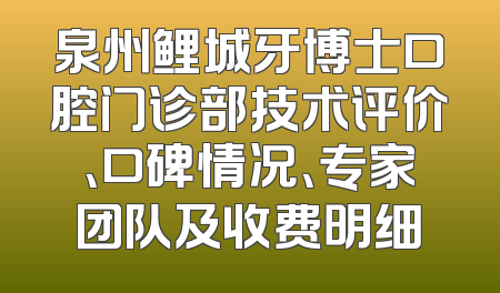 泉州鲤城牙博士口腔门诊部技术评价、口碑情况、专家团队及收费明细