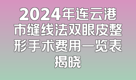 2024年连云港市缝线法双眼皮整形手术费用一览表揭晓
