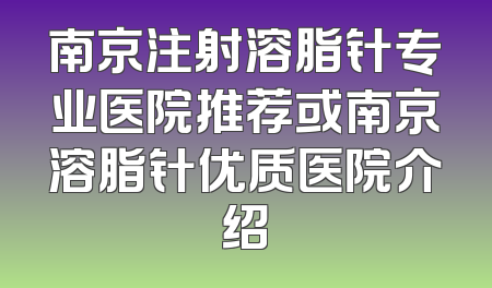 南京注射溶脂针专业医院推荐或南京溶脂针优质医院介绍