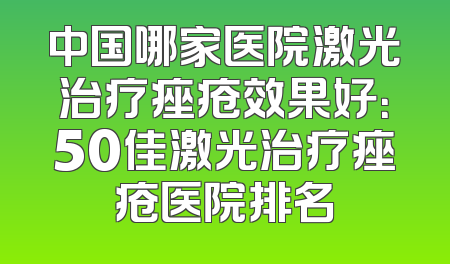 中国哪家医院激光治疗痤疮效果好：50佳激光治疗痤疮医院排名