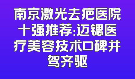 南京激光去疤医院十强推荐：迈锶医疗美容技术口碑并驾齐驱