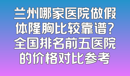 兰州哪家医院做假体隆胸比较靠谱？全国排名前五医院的价格对比参考