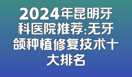 2024年昆明牙科医院推荐：无牙颌种植修复技术十大排名