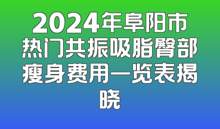 2024年阜阳市热门共振吸脂臀部瘦身费用一览表揭晓