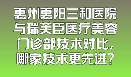 惠州惠阳三和医院与瑞芙臣医疗美容门诊部技术对比，哪家技术更先进？