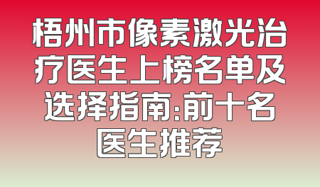 梧州市像素激光治疗医生上榜名单及选择指南：前十名医生推荐