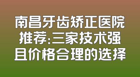 南昌牙齿矫正医院推荐：三家技术强且价格合理的选择