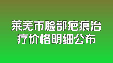 莱芜市脸部疤痕治疗价格明细公布