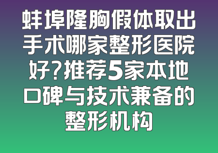 蚌埠隆胸假体取出手术哪家整形医院好？推荐5家本地口碑与技术兼备的整形机构