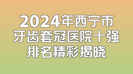 2024年西宁市牙齿套冠医院十强排名精彩揭晓