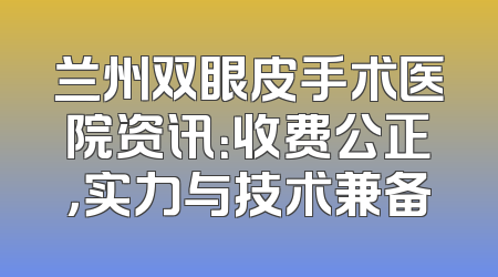 兰州双眼皮手术医院资讯：收费公正，实力与技术兼备