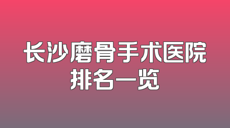 长沙磨骨手术医院排名一览