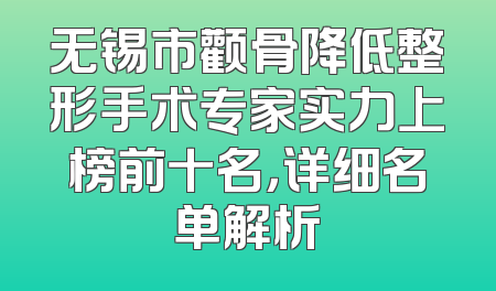 无锡市颧骨降低整形手术专家实力上榜前十名，详细名单解析