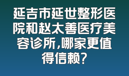 延吉市延世整形医院和赵太善医疗美容诊所，哪家更值得信赖？