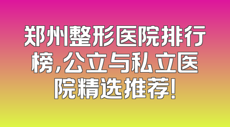 郑州整形医院排行榜，公立与私立医院精选推荐！