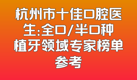 杭州市十佳口腔医生：全口/半口种植牙领域专家榜单参考