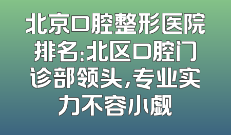 北京口腔整形医院排名：北区口腔门诊部领头，专业实力不容小觑