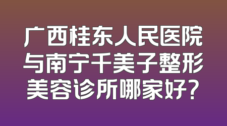 广西桂东人民医院与南宁千美子整形美容诊所哪家好？