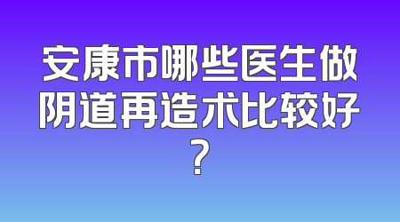 安康市哪些医生做阴道再造术比较好？