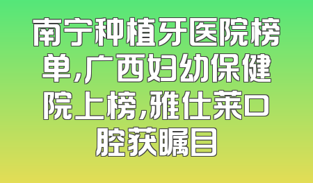 南宁种植牙医院榜单，广西妇幼保健院上榜，雅仕莱口腔获瞩目