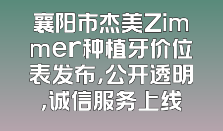 襄阳市杰美Zimmer种植牙价位表发布，公开透明，诚信服务上线