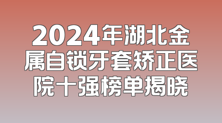 2024年湖北金属自锁牙套矫正医院十强榜单揭晓