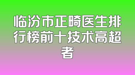 临汾市正畸医生排行榜前十技术高超者