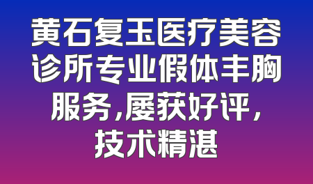 黄石复玉医疗美容诊所专业假体丰胸服务，屡获好评，技术精湛