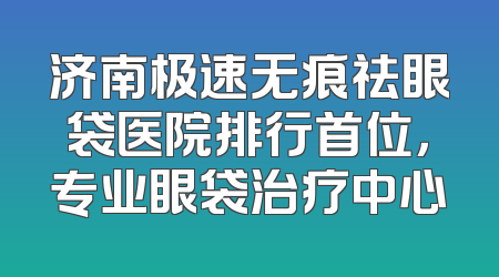 济南极速无痕祛眼袋医院排行首位，专业眼袋治疗中心