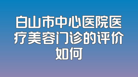 白山市中心医院医疗美容门诊的评价如何