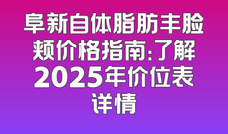 阜新自体脂肪丰脸颊价格指南：了解2025年价位表详情