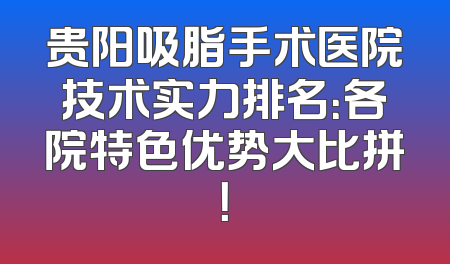 贵阳吸脂手术医院技术实力排名：各院特色优势大比拼！