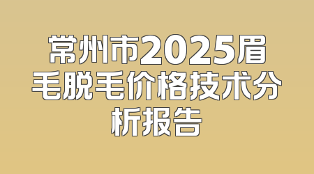 常州市2025眉毛脱毛价格技术分析报告
