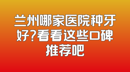 兰州哪家医院种牙好？看看这些口碑推荐吧