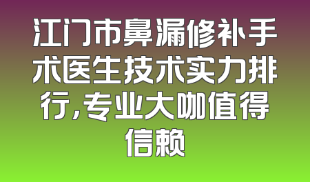 江门市鼻漏修补手术医生技术实力排行，专业大咖值得信赖