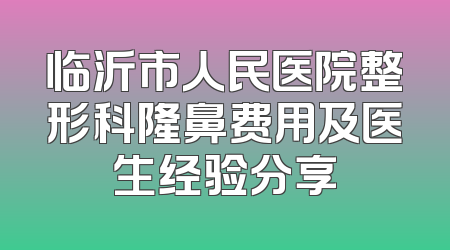 临沂市人民医院整形科隆鼻费用及医生经验分享