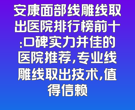 安康面部线雕线取出医院排行榜前十：口碑实力并佳的医院推荐，专业线雕线取出技术，值得信赖