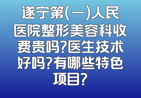 遂宁第（一）人民医院整形美容科收费贵吗？医生技术好吗？有哪些特色项目？