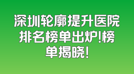 深圳轮廓提升医院排名榜单出炉！榜单揭晓！