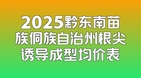 2025黔东南苗族侗族自治州根尖诱导成型均价表
