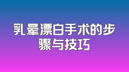 乳晕漂白手术的步骤与技巧