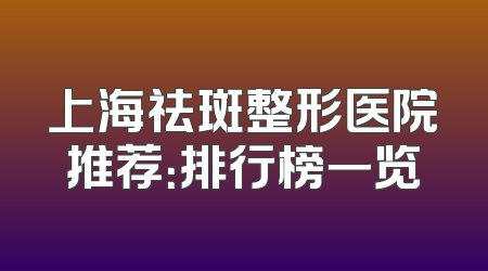 上海祛斑整形医院推荐：排行榜一览