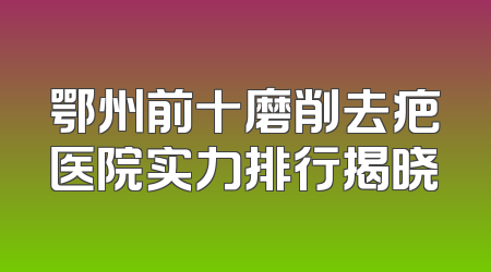 鄂州前十磨削去疤医院实力排行揭晓