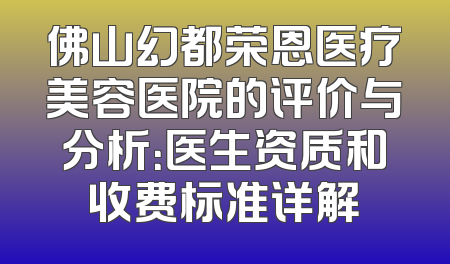 佛山幻都荣恩医疗美容医院的评价与分析：医生资质和收费标准详解